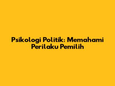 Psikologi Politik: Memahami Perilaku Pemilih