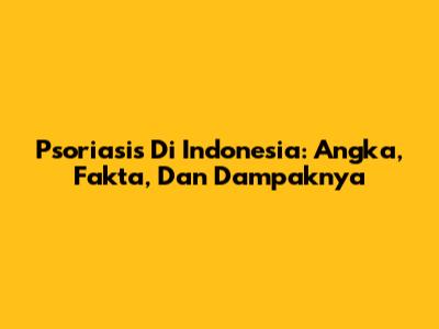 Psoriasis Di Indonesia: Angka, Fakta, Dan Dampaknya