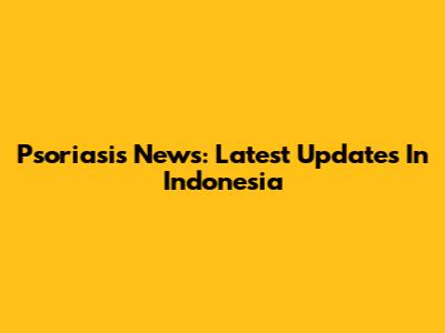 Psoriasis News: Latest Updates In Indonesia