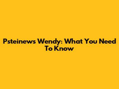 Psteinews Wendy: What You Need To Know