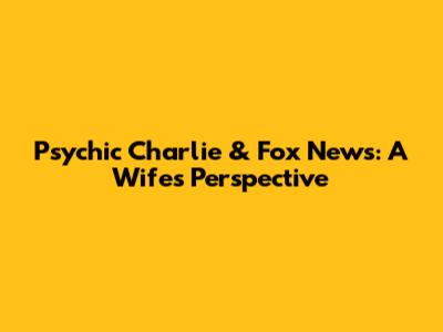 Psychic Charlie & Fox News: A Wife's Perspective