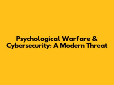 Psychological Warfare & Cybersecurity: A Modern Threat