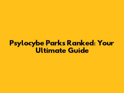 Psylocybe Parks Ranked: Your Ultimate Guide
