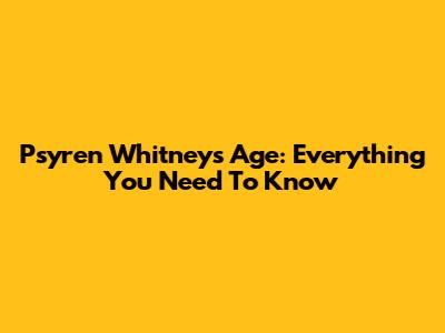 Psyren Whitney's Age: Everything You Need To Know