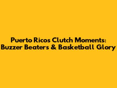 Puerto Rico's Clutch Moments: Buzzer Beaters & Basketball Glory