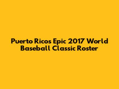 Puerto Rico's Epic 2017 World Baseball Classic Roster