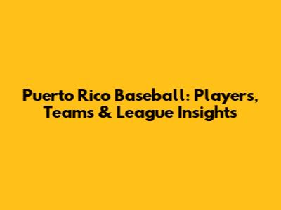 Puerto Rico Baseball: Players, Teams & League Insights