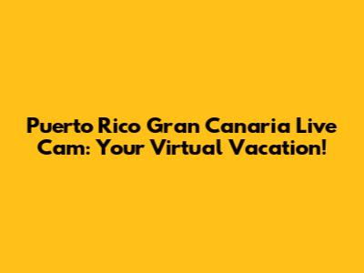 Puerto Rico Gran Canaria Live Cam: Your Virtual Vacation!