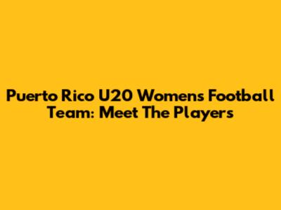 Puerto Rico U20 Women's Football Team: Meet The Players