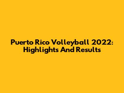 Puerto Rico Volleyball 2022: Highlights And Results