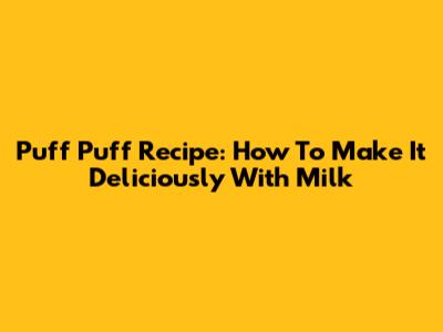 Puff Puff Recipe: How To Make It Deliciously With Milk