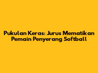 Pukulan Keras: Jurus Mematikan Pemain Penyerang Softball