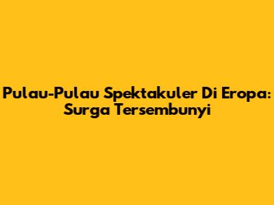 Pulau-Pulau Spektakuler Di Eropa: Surga Tersembunyi