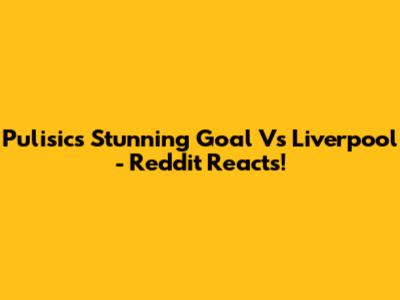 Pulisic's Stunning Goal Vs Liverpool - Reddit Reacts!