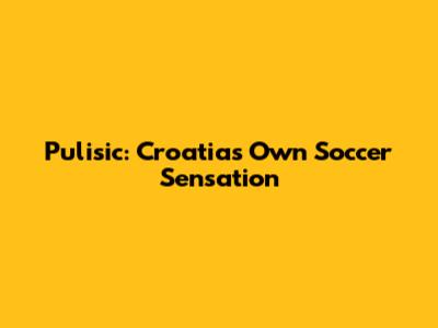Pulisic: Croatia's Own Soccer Sensation