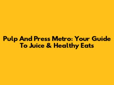 Pulp And Press Metro: Your Guide To Juice & Healthy Eats