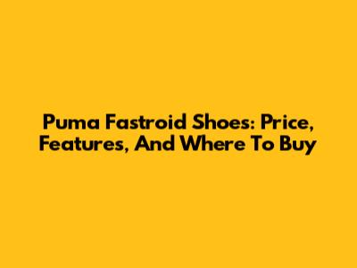 Puma Fastroid Shoes: Price, Features, And Where To Buy