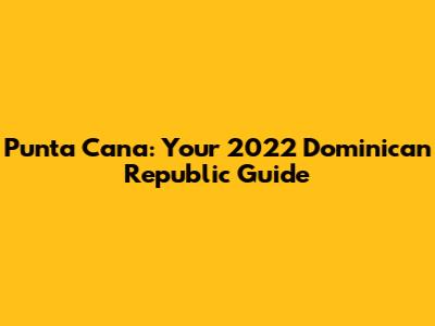 Punta Cana: Your 2022 Dominican Republic Guide