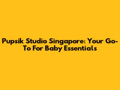 Pupsik Studio Singapore: Your Go-To For Baby Essentials