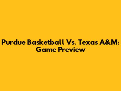 Purdue Basketball Vs. Texas A&M: Game Preview