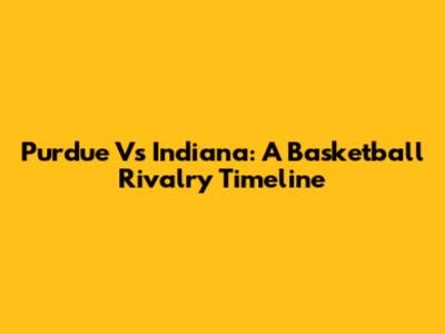 Purdue Vs Indiana: A Basketball Rivalry Timeline