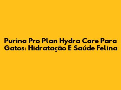Purina Pro Plan Hydra Care Para Gatos: Hidratação E Saúde Felina