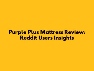 Purple Plus Mattress Review: Reddit Users' Insights