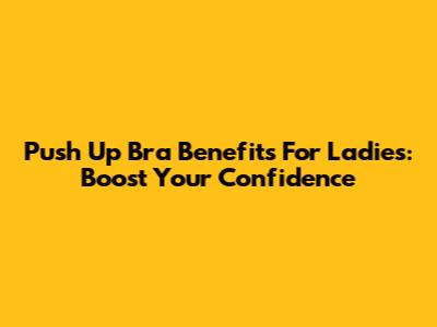 Push Up Bra Benefits For Ladies: Boost Your Confidence