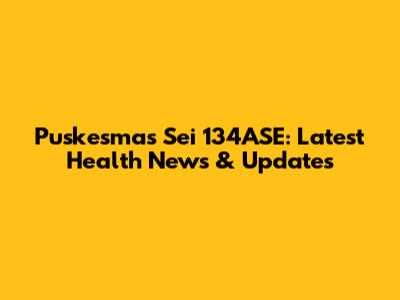 Puskesmas Sei 134ASE: Latest Health News & Updates
