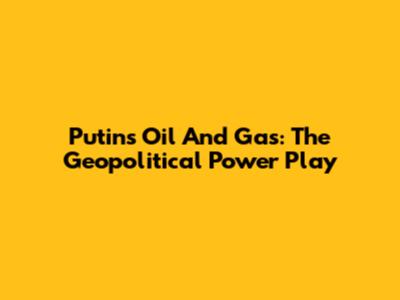 Putin's Oil And Gas: The Geopolitical Power Play