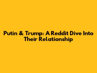 Putin & Trump: A Reddit Dive Into Their Relationship
