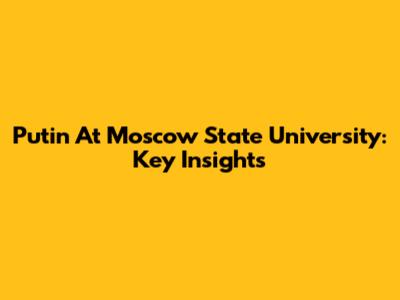 Putin At Moscow State University: Key Insights