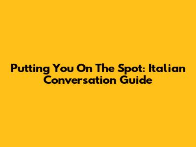 Putting You On The Spot: Italian Conversation Guide