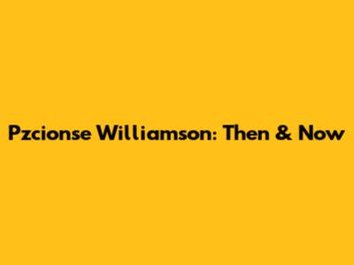 Pzcionse Williamson: Then & Now