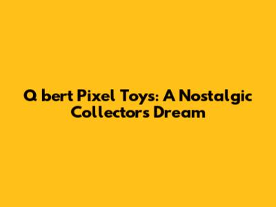 Q*bert Pixel Toys: A Nostalgic Collector's Dream
