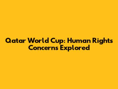 Qatar World Cup: Human Rights Concerns Explored