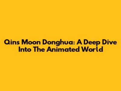 Qin's Moon Donghua: A Deep Dive Into The Animated World