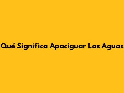 Qué Significa 'Apaciguar Las Aguas'