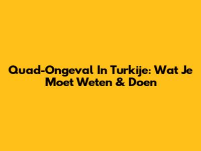 Quad-Ongeval In Turkije: Wat Je Moet Weten & Doen