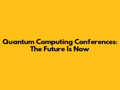 Quantum Computing Conferences: The Future Is Now