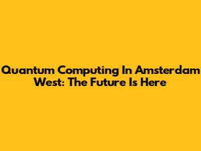 Quantum Computing In Amsterdam West: The Future Is Here
