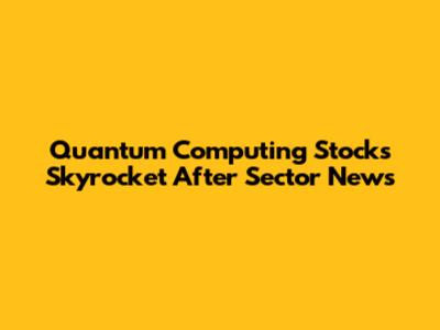 Quantum Computing Stocks Skyrocket After Sector News
