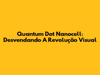Quantum Dot Nanocell: Desvendando A Revolução Visual
