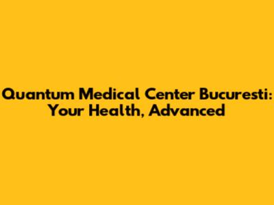 Quantum Medical Center Bucuresti: Your Health, Advanced