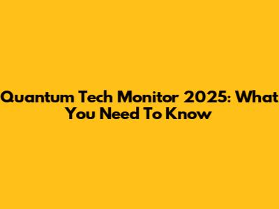Quantum Tech Monitor 2025: What You Need To Know