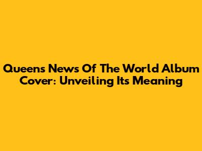 Queen's News Of The World Album Cover: Unveiling Its Meaning