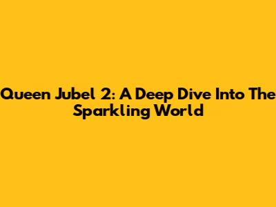 Queen Jubel 2: A Deep Dive Into The Sparkling World