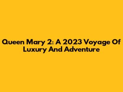 Queen Mary 2: A 2023 Voyage Of Luxury And Adventure