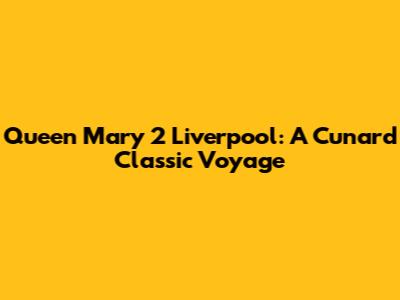 Queen Mary 2 Liverpool: A Cunard Classic Voyage