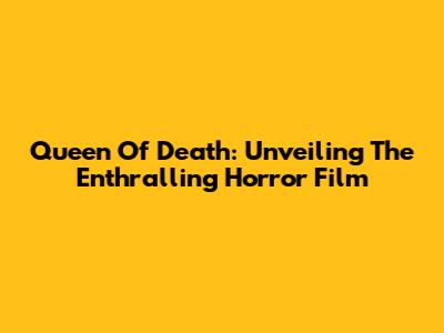 Queen Of Death: Unveiling The Enthralling Horror Film